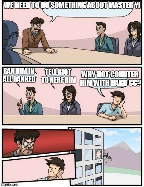 Discussion about master Yi. | WE NEED TO DO SOMETHING ABOUT MASTER YI BAN HIM IN ALL RANKED TELL RIOT TO NERF HIM WHY NOT COUNTER HIM WITH HARD CC? | image tagged in memes,boardroom meeting suggestion,league of legends | made w/ Imgflip meme maker