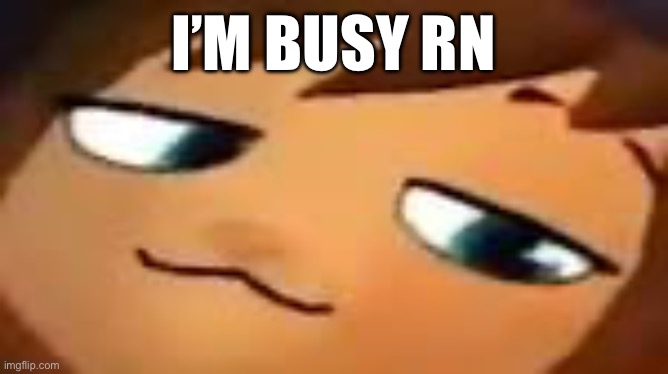 smug hat kid.mp4 | I’M BUSY RN | image tagged in smug hat kid mp4 | made w/ Imgflip meme maker