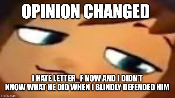 smug hat kid.mp4 | OPINION CHANGED; I HATE LETTER_F NOW AND I DIDN’T KNOW WHAT HE DID WHEN I BLINDLY DEFENDED HIM | image tagged in smug hat kid mp4 | made w/ Imgflip meme maker