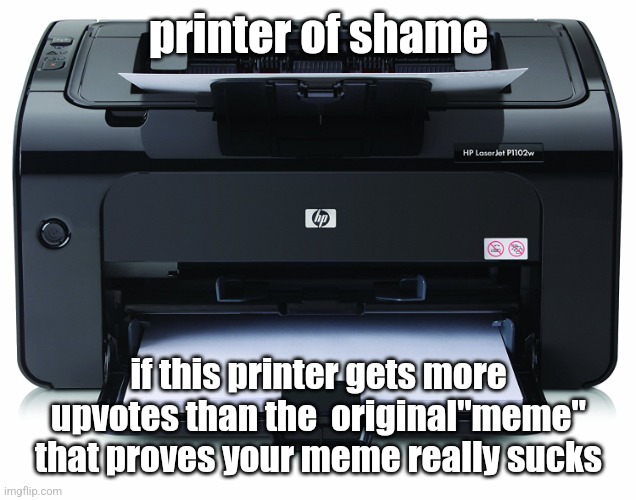 Printer | printer of shame if this printer gets more upvotes than the  original"meme" that proves your meme really sucks | image tagged in printer | made w/ Imgflip meme maker