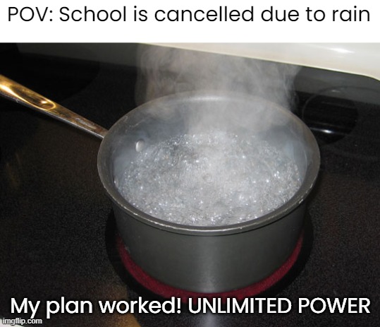 Boiling Water | POV: School is cancelled due to rain; My plan worked! UNLIMITED POWER | image tagged in pan with water on stove,funny,memes | made w/ Imgflip meme maker