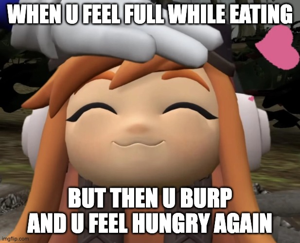 satisfied leggy | WHEN U FEEL FULL WHILE EATING; BUT THEN U BURP AND U FEEL HUNGRY AGAIN | image tagged in satisfied leggy | made w/ Imgflip meme maker