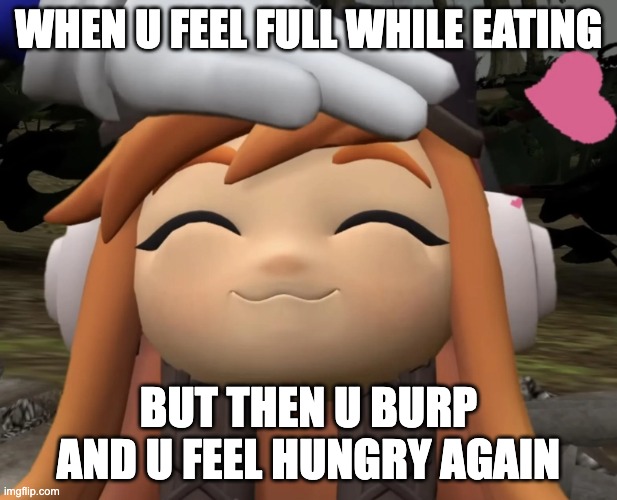 satisfied leggy | WHEN U FEEL FULL WHILE EATING; BUT THEN U BURP AND U FEEL HUNGRY AGAIN | image tagged in satisfied leggy | made w/ Imgflip meme maker