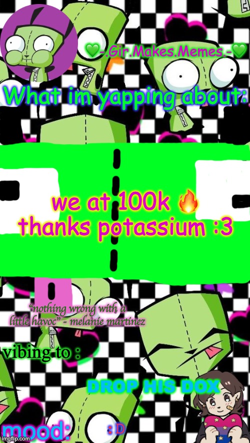 gir temp 2 | we at 100k 🔥
thanks potassium :3; DROP HIS DOX; :D | image tagged in gir temp 2 | made w/ Imgflip meme maker