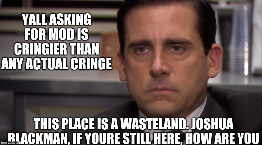 Unamused | YALL ASKING FOR MOD IS CRINGIER THAN ANY ACTUAL CRINGE; THIS PLACE IS A WASTELAND. JOSHUA BLACKMAN, IF YOURE STILL HERE, HOW ARE YOU | image tagged in unamused | made w/ Imgflip meme maker