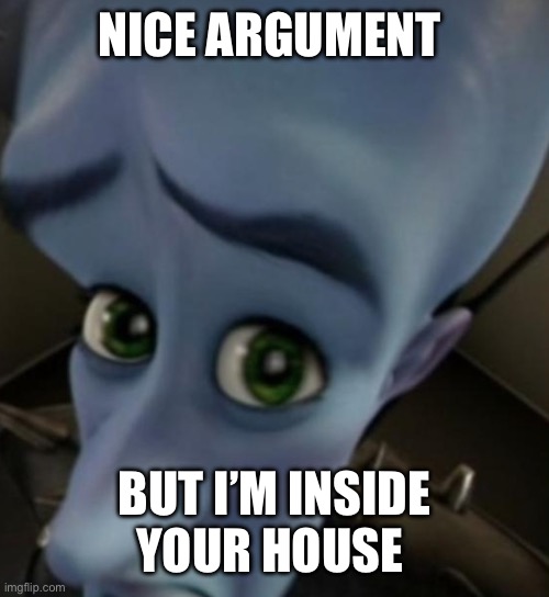 ;) | NICE ARGUMENT; BUT I’M INSIDE YOUR HOUSE | image tagged in megamind no bitches | made w/ Imgflip meme maker