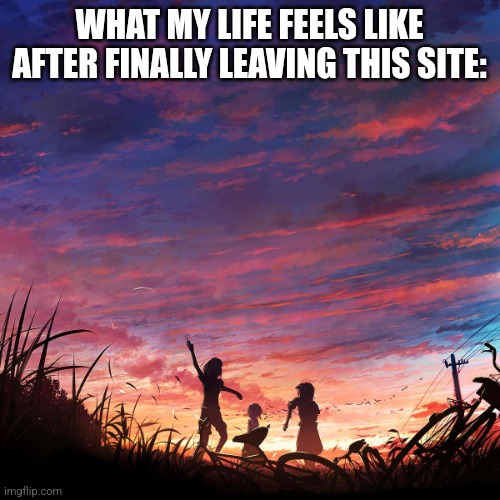 Yall should try it fr | WHAT MY LIFE FEELS LIKE AFTER FINALLY LEAVING THIS SITE: | image tagged in haiku for peace | made w/ Imgflip meme maker