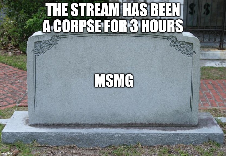 Gravestone | THE STREAM HAS BEEN A CORPSE FOR 3 HOURS; MSMG | image tagged in gravestone | made w/ Imgflip meme maker