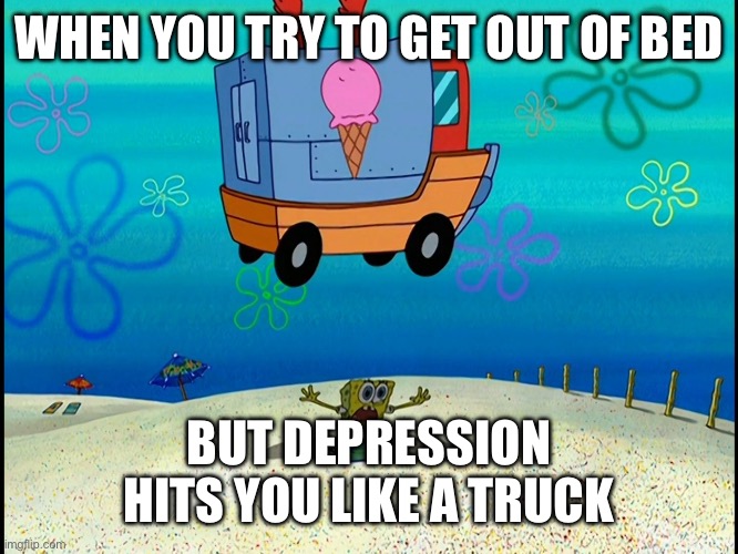 ? | WHEN YOU TRY TO GET OUT OF BED; BUT DEPRESSION HITS YOU LIKE A TRUCK | image tagged in spongebob squashed by ice cream truck | made w/ Imgflip meme maker
