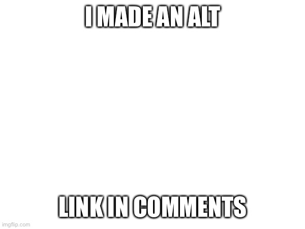 I MADE AN ALT; LINK IN COMMENTS | made w/ Imgflip meme maker