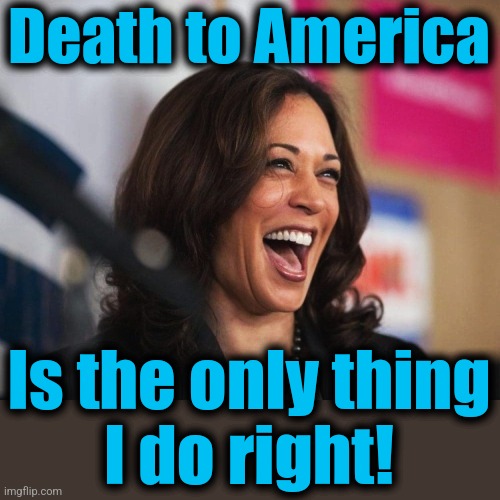 cackling kamala harris | Death to America Is the only thing
I do right! | image tagged in cackling kamala harris | made w/ Imgflip meme maker