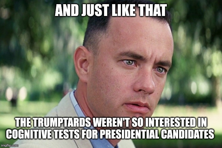 How many times has he forgotten his wifes name this week? | AND JUST LIKE THAT; THE TRUMPTARDS WEREN'T SO INTERESTED IN COGNITIVE TESTS FOR PRESIDENTIAL CANDIDATES | image tagged in memes,and just like that,scumbag republicans,terrorists,conservative hypocrisy,trailer trash | made w/ Imgflip meme maker