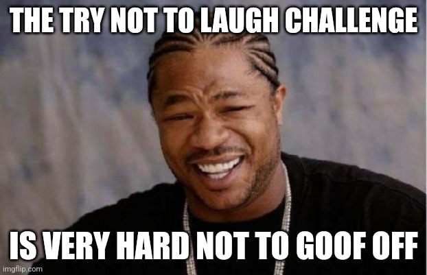 Try NOT to Laugh | THE TRY NOT TO LAUGH CHALLENGE; IS VERY HARD NOT TO GOOF OFF | image tagged in memes,yo dawg heard you,try not to laugh | made w/ Imgflip meme maker