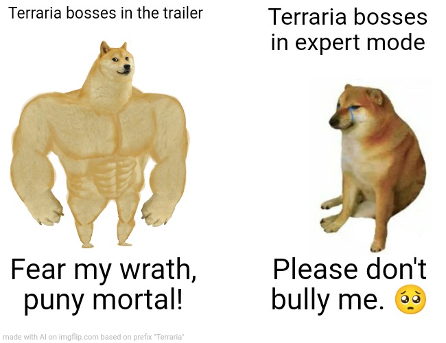 AI terraria meme | Terraria bosses in the trailer; Terraria bosses in expert mode; Fear my wrath, puny mortal! Please don't bully me. 🥺 | image tagged in memes,buff doge vs cheems,terraria,video games,ai meme | made w/ Imgflip meme maker