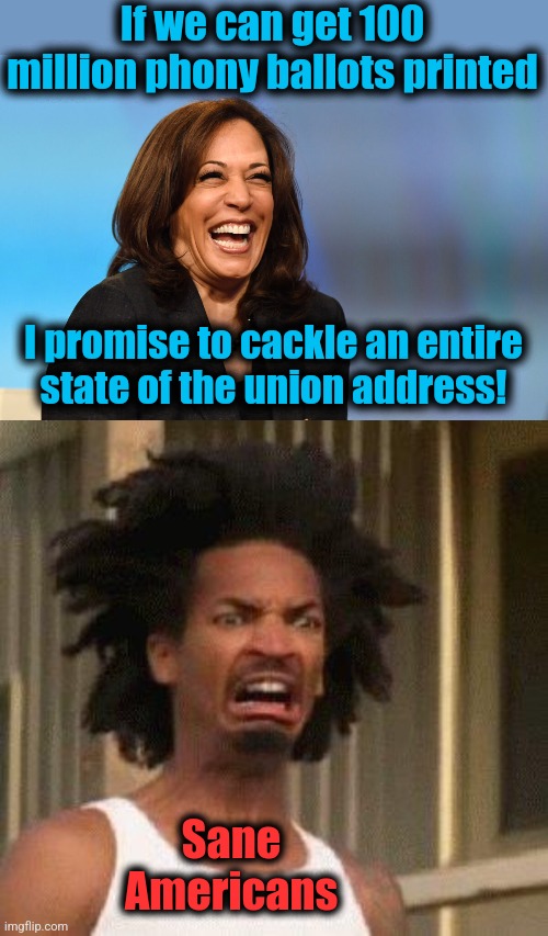 Please, no! | If we can get 100 million phony ballots printed; I promise to cackle an entire
state of the union address! Sane
Americans | image tagged in kamala harris laughing,disgusted face,memes,democrats,cackle,diversity hyena | made w/ Imgflip meme maker
