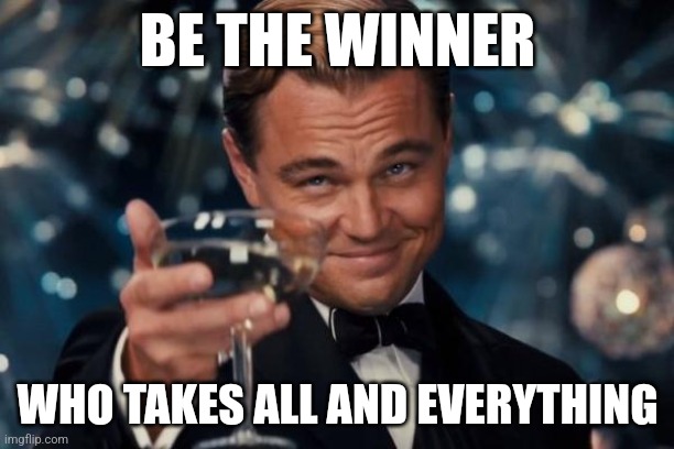 Winners Take All | BE THE WINNER; WHO TAKES ALL AND EVERYTHING | image tagged in memes,leonardo dicaprio cheers | made w/ Imgflip meme maker