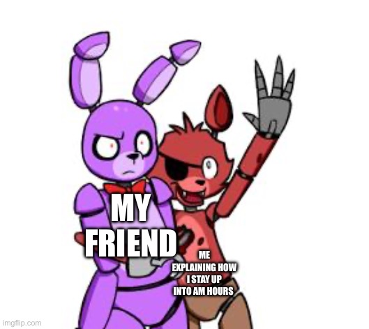 FNaF Hype Everywhere | MY FRIEND; ME EXPLAINING HOW I STAY UP INTO AM HOURS | image tagged in fnaf hype everywhere | made w/ Imgflip meme maker