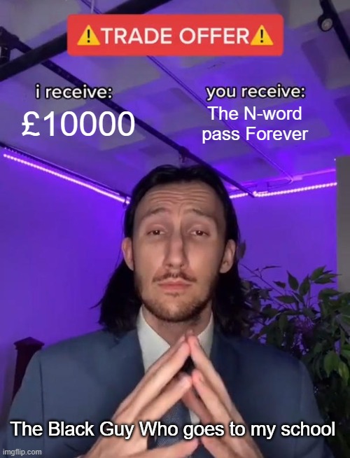 Trade Offer | £10000; The N-word pass Forever; The Black Guy Who goes to my school | image tagged in trade offer | made w/ Imgflip meme maker