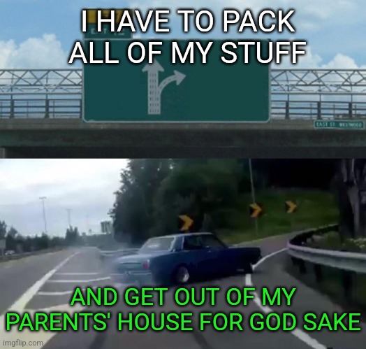 When you want to leave out of your parents' home | I HAVE TO PACK ALL OF MY STUFF; AND GET OUT OF MY PARENTS' HOUSE FOR GOD SAKE | image tagged in memes,leave,escape,parents,home | made w/ Imgflip meme maker