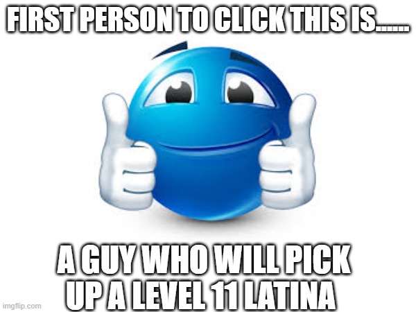 FIRST PERSON TO CLICK THIS IS...... A GUY WHO WILL PICK UP A LEVEL 11 LATINA | image tagged in funny | made w/ Imgflip meme maker