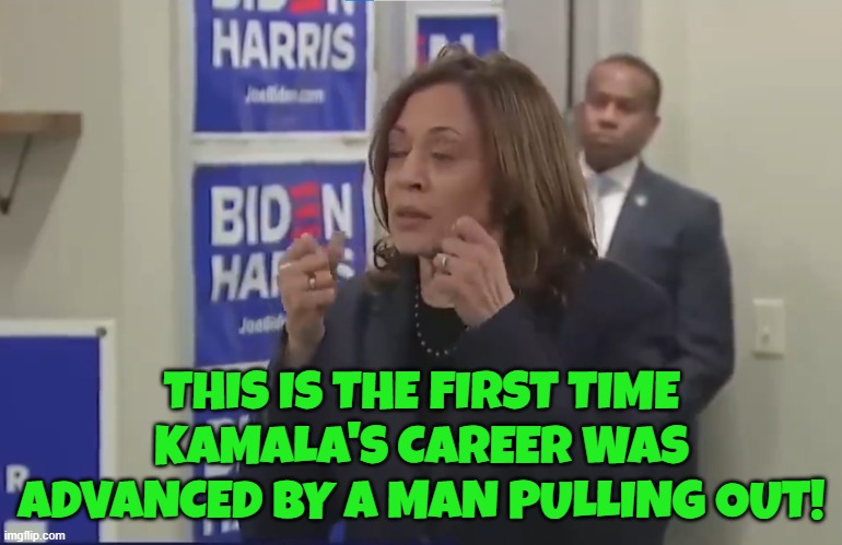 He pulled out | THIS IS THE FIRST TIME KAMALA'S CAREER WAS ADVANCED BY A MAN PULLING OUT! | image tagged in kamala harris,vice president,presidential election,maga,make america great again,fjb | made w/ Imgflip meme maker