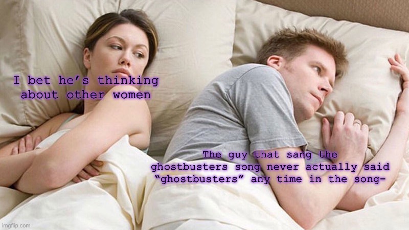 I bet he's thinking of other woman  | I bet he’s thinking about other women; The guy that sang the ghostbusters song never actually said “ghostbusters” any time in the song- | made w/ Imgflip meme maker