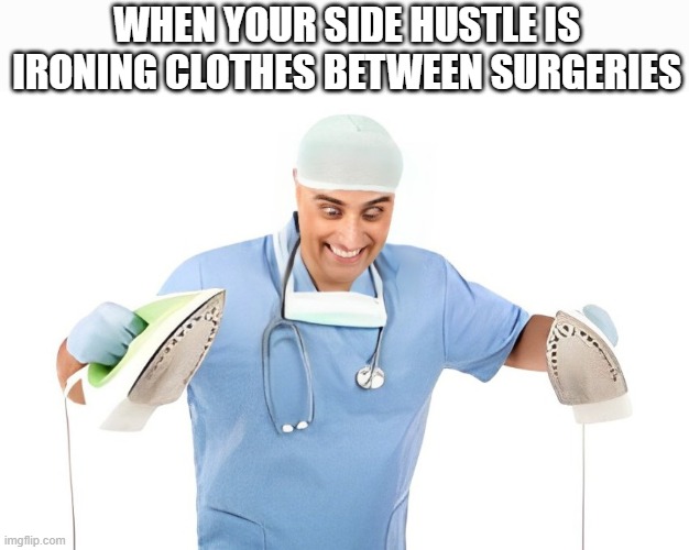 side hustle | WHEN YOUR SIDE HUSTLE IS IRONING CLOTHES BETWEEN SURGERIES | image tagged in memes | made w/ Imgflip meme maker