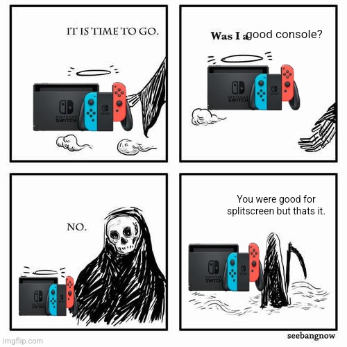 It is time to go | good console? You were good for splitscreen but thats it. | image tagged in it is time to go | made w/ Imgflip meme maker