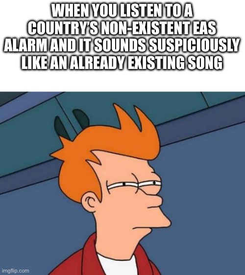 Futurama Fry | WHEN YOU LISTEN TO A COUNTRY’S NON-EXISTENT EAS ALARM AND IT SOUNDS SUSPICIOUSLY LIKE AN ALREADY EXISTING SONG | image tagged in memes,futurama fry | made w/ Imgflip meme maker