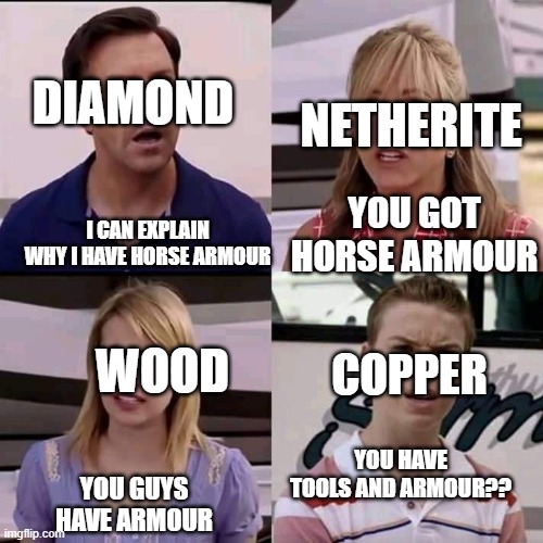 bro thats definetley real | DIAMOND; NETHERITE; I CAN EXPLAIN WHY I HAVE HORSE ARMOUR; YOU GOT HORSE ARMOUR; WOOD; COPPER; YOU HAVE TOOLS AND ARMOUR?? YOU GUYS HAVE ARMOUR | image tagged in we are the millers | made w/ Imgflip meme maker