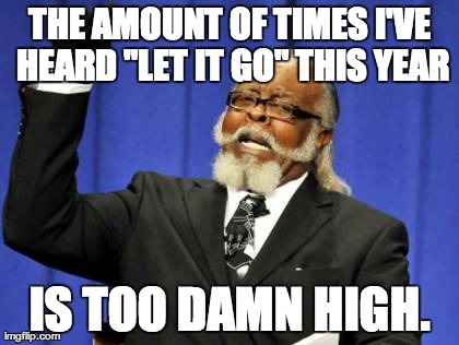 Too Damn High | THE AMOUNT OF TIMES I'VE HEARD "LET IT GO" THIS YEAR IS TOO DAMN HIGH. | image tagged in memes,too damn high | made w/ Imgflip meme maker