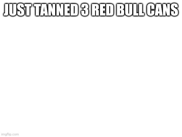 JUST TANNED 3 RED BULL CANS | made w/ Imgflip meme maker