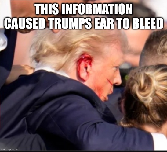 Bloody ear Trump | THIS INFORMATION CAUSED TRUMPS EAR TO BLEED | image tagged in bloody ear trump | made w/ Imgflip meme maker