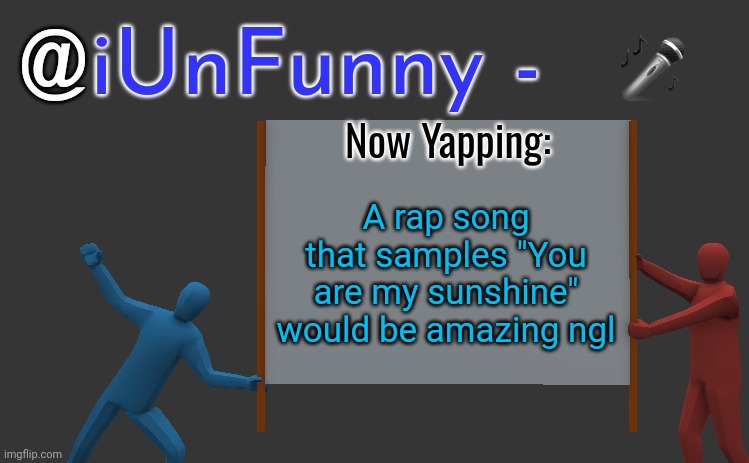 iunfunny yap | 🎤; A rap song that samples "You are my sunshine" would be amazing ngl | image tagged in iunfunny yap | made w/ Imgflip meme maker