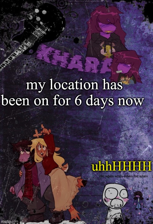 khara’s rude buster temp (thanks azzy) | my location has been on for 6 days now; uhhHHHH | image tagged in khara s rude buster temp thanks azzy | made w/ Imgflip meme maker