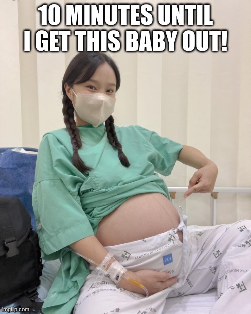 Almost time to say hello | 10 MINUTES UNTIL I GET THIS BABY OUT! | image tagged in pregnant,hospital,childbirth,c-section,south korea,almost there | made w/ Imgflip meme maker