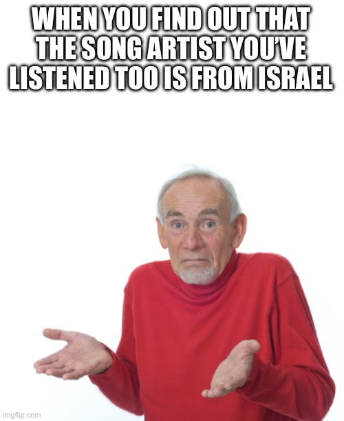 Old Man Shrugging | WHEN YOU FIND OUT THAT THE SONG ARTIST YOU’VE LISTENED TOO IS FROM ISRAEL | image tagged in old man shrugging | made w/ Imgflip meme maker