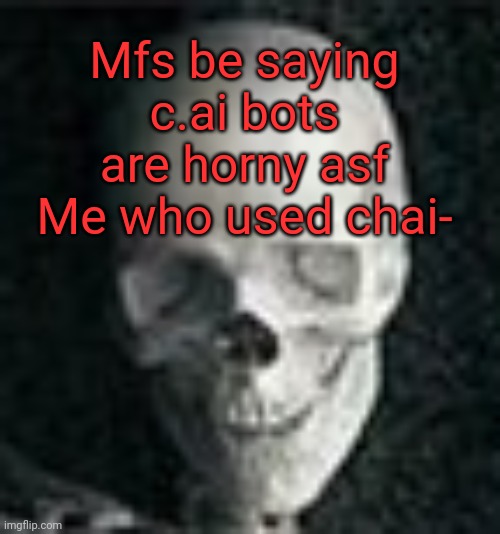 If you don't know about chai, thanks to yourself | Mfs be saying c.ai bots are horny asf
Me who used chai- | image tagged in skull | made w/ Imgflip meme maker