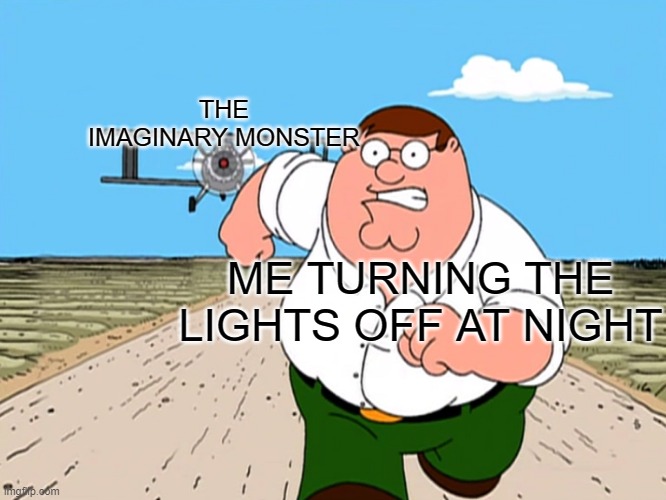 Peter Griffin running away | THE IMAGINARY MONSTER; ME TURNING THE LIGHTS OFF AT NIGHT | image tagged in peter griffin running away | made w/ Imgflip meme maker