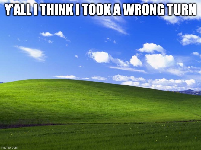 Windows XP Wallpaper | Y’ALL I THINK I TOOK A WRONG TURN | image tagged in windows xp wallpaper | made w/ Imgflip meme maker