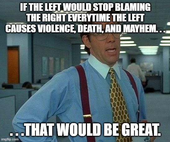 Been sick of it ever since Trump came down the elevator. . . | IF THE LEFT WOULD STOP BLAMING THE RIGHT EVERYTIME THE LEFT CAUSES VIOLENCE, DEATH, AND MAYHEM. . . . . .THAT WOULD BE GREAT. | image tagged in if you could stop being anti-american that would be great,leftist hypocrisy,politics,political meme | made w/ Imgflip meme maker