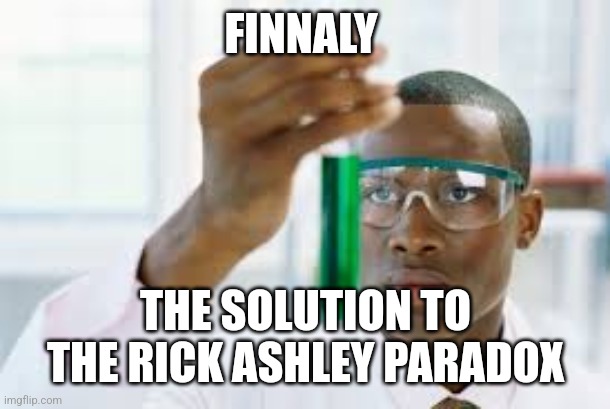 FINALLY | FINNALY THE SOLUTION TO THE RICK ASHLEY PARADOX | image tagged in finally | made w/ Imgflip meme maker