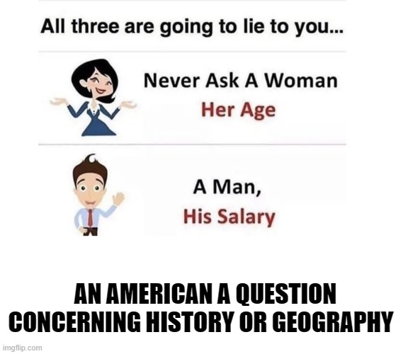 Ask and you shall receive wonders | AN AMERICAN A QUESTION CONCERNING HISTORY OR GEOGRAPHY | image tagged in never ask,memes,funny,america | made w/ Imgflip meme maker