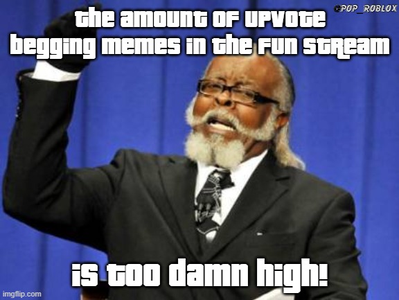 Seriously, they need to stop begging for them upvotes. | @POP_ROBLOX; THE AMOUNT OF UPVOTE BEGGING MEMES IN THE FUN STREAM; IS TOO DAMN HIGH! | image tagged in memes,too damn high,upvote begging | made w/ Imgflip meme maker