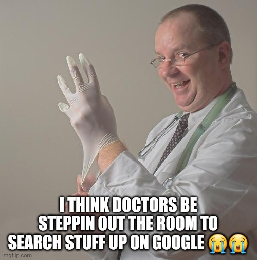 Insane Doctor | I THINK DOCTORS BE STEPPIN OUT THE ROOM TO SEARCH STUFF UP ON GOOGLE 😭😭 | image tagged in insane doctor | made w/ Imgflip meme maker