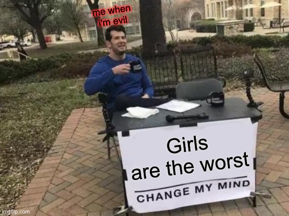 You've been here before. In fact, you've ALWAYS been. | me when i'm evil; Girls are the worst | image tagged in memes,change my mind | made w/ Imgflip meme maker