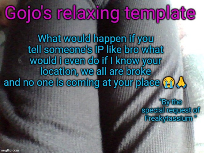 Gojo's relaxing template | What would happen if you tell someone's IP like bro what would i even do if I know your location, we all are broke and no one is coming at your place 😭🙏 | image tagged in gojo's relaxing template | made w/ Imgflip meme maker