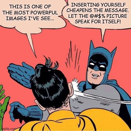 Powerful Images | INSERTING YOURSELF
CHEAPENS THE MESSAGE.
LET THE @#$% PICTURE
SPEAK FOR ITSELF! THIS IS ONE OF THE MOST POWERFUL IMAGES I'VE SEE... | image tagged in batman slapping robin | made w/ Imgflip meme maker