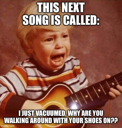 This next song is called: | THIS NEXT SONG IS CALLED:; I JUST VACUUMED, WHY ARE YOU WALKING AROUND WITH YOUR SHOES ON?? | image tagged in relatable memes,crybabies,chores,men vs women,relationships,funny memes | made w/ Imgflip meme maker