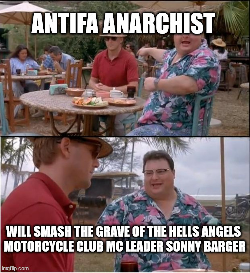 Antifa Anarchist will smash the grave of the Hells Angels  Motorcycle Club MC leader Sonny Barger | ANTIFA ANARCHIST; WILL SMASH THE GRAVE OF THE HELLS ANGELS 
MOTORCYCLE CLUB MC LEADER SONNY BARGER | image tagged in antifa anarchist,sonny barger,hells angels mc,hells angels motorcycle club,outlaw motorcycle clubs,outlaw biker gangs | made w/ Imgflip meme maker